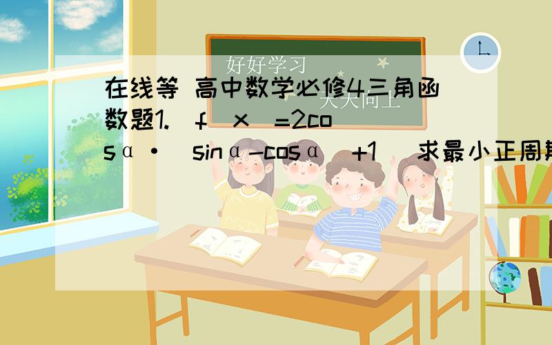 在线等 高中数学必修4三角函数题1.  f(x)=2cosα·(sinα-cosα)+1   求最小正周期   当定义域为[π／8 , 3π／4]的最大值和最小值2.  f(x)=sin²α+2sinα·cosα+3cos²α   求最大值及集合,  和单调增区间