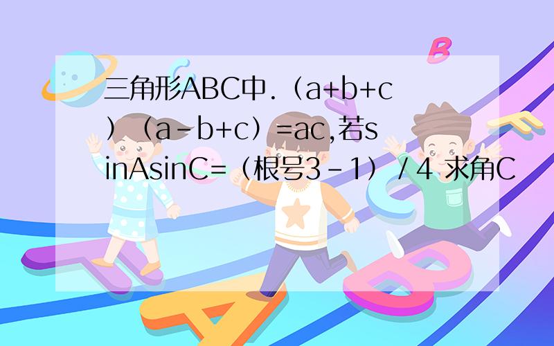 三角形ABC中.（a+b+c）（a-b+c）=ac,若sinAsinC=（根号3-1）／4 求角C