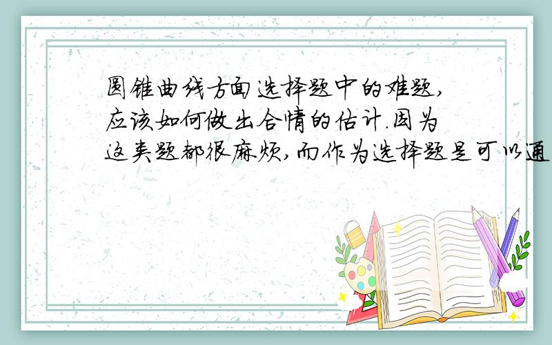 圆锥曲线方面选择题中的难题,应该如何做出合情的估计.因为这类题都很麻烦,而作为选择题是可以通过特殊的角度估计、看出答案的.在下就想问问如何正确的估计出答案?（特指选择中的难