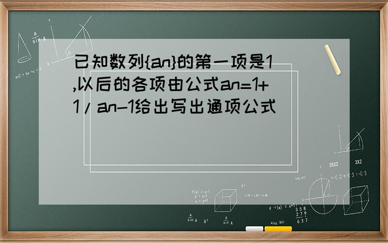 已知数列{an}的第一项是1,以后的各项由公式an=1+1/an-1给出写出通项公式