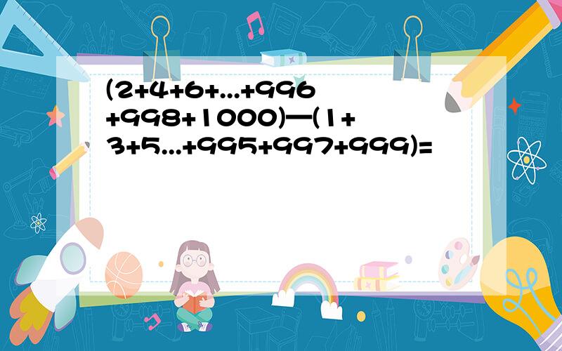 (2+4+6+...+996+998+1000)—(1+3+5...+995+997+999)=