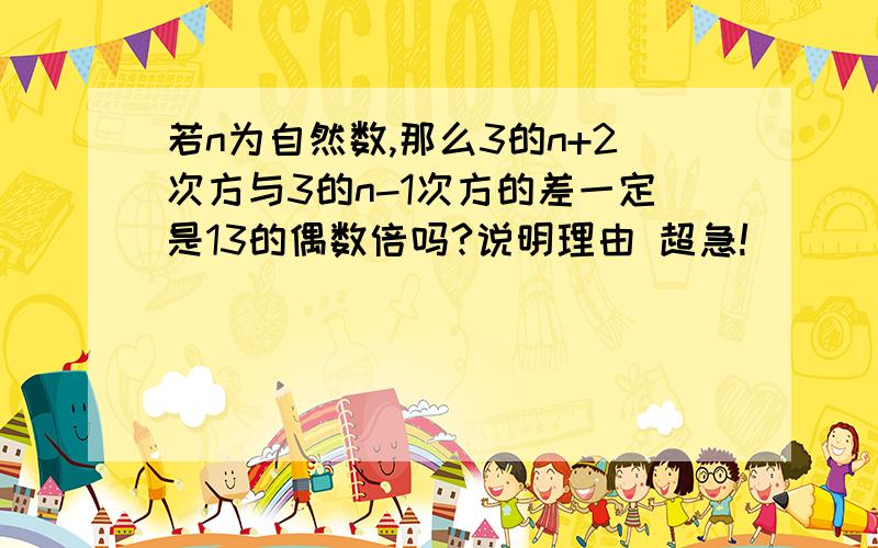 若n为自然数,那么3的n+2次方与3的n-1次方的差一定是13的偶数倍吗?说明理由 超急!