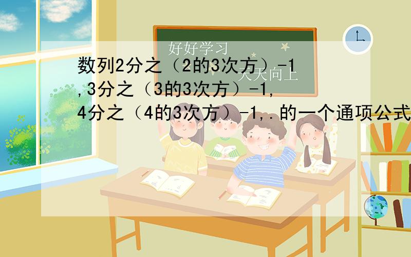 数列2分之（2的3次方）-1,3分之（3的3次方）-1,4分之（4的3次方）-1,.的一个通项公式