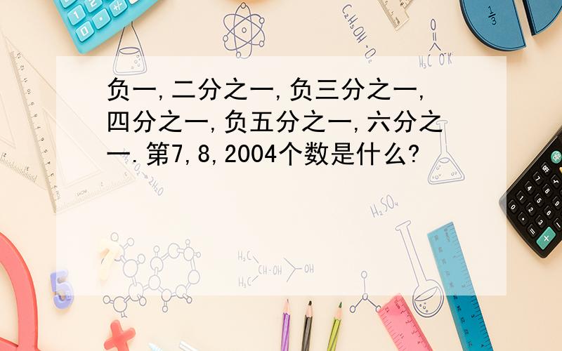 负一,二分之一,负三分之一,四分之一,负五分之一,六分之一.第7,8,2004个数是什么?