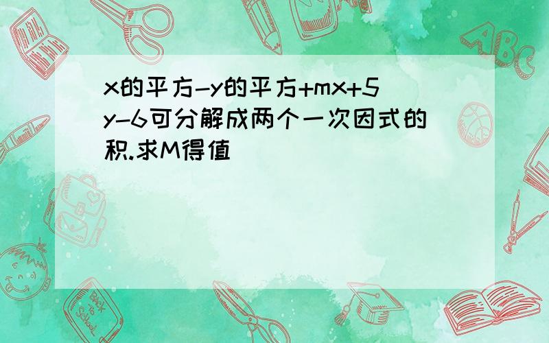 x的平方-y的平方+mx+5y-6可分解成两个一次因式的积.求M得值