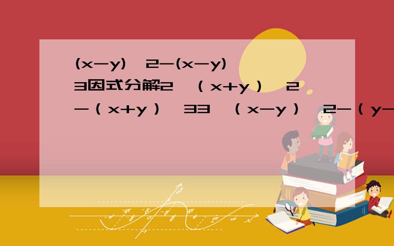 (x-y)^2-(x-y)^3因式分解2、（x+y）^2-（x+y）^33、（x-y）^2-（y-x）^3