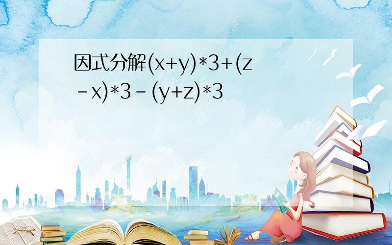 因式分解(x+y)*3+(z-x)*3-(y+z)*3