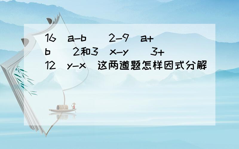 16（a-b)^2-9(a+b)^2和3(x-y)^3+12(y-x)这两道题怎样因式分解