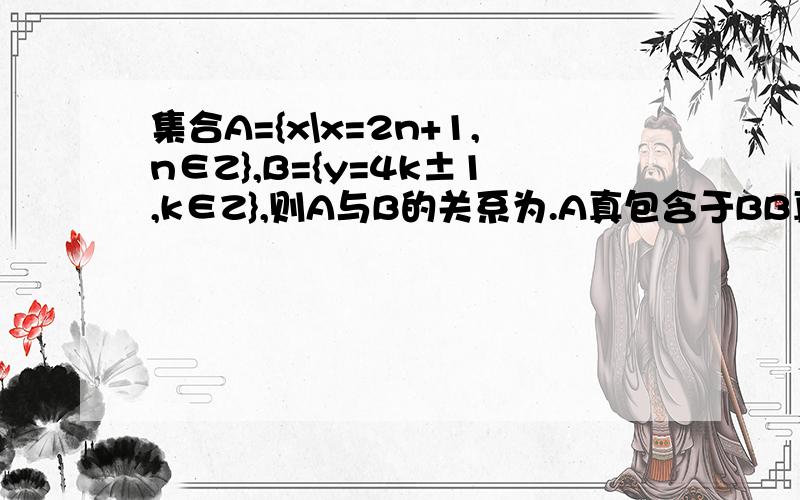 集合A={x\x=2n+1,n∈Z},B={y=4k±1,k∈Z},则A与B的关系为.A真包含于BB真包含于AA=B