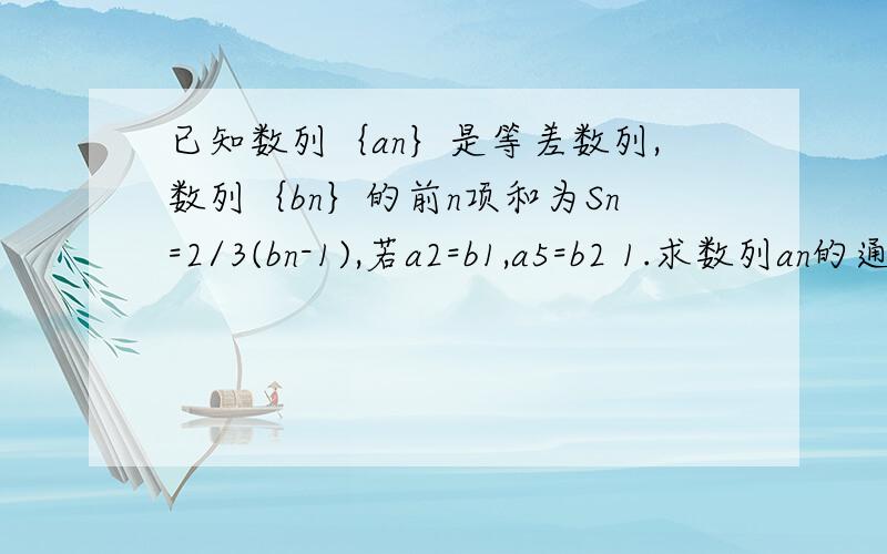 已知数列｛an｝是等差数列,数列｛bn｝的前n项和为Sn=2/3(bn-1),若a2=b1,a5=b2 1.求数列an的通项公式2.求数列bn的前n项和Sn