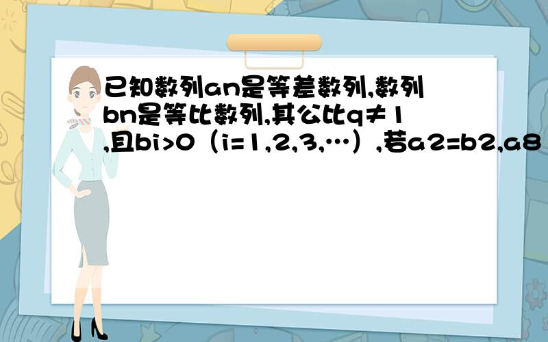 已知数列an是等差数列,数列bn是等比数列,其公比q≠1,且bi>0（i=1,2,3,…）,若a2=b2,a8 = b8,则Aa5=b5 B．a5>b5C．a5bs或a5