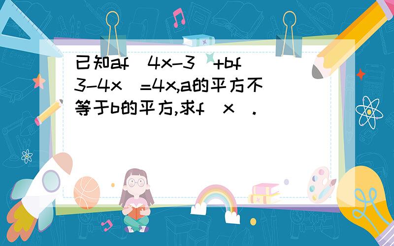 已知af（4x-3）+bf（3-4x）=4x,a的平方不等于b的平方,求f（x）.