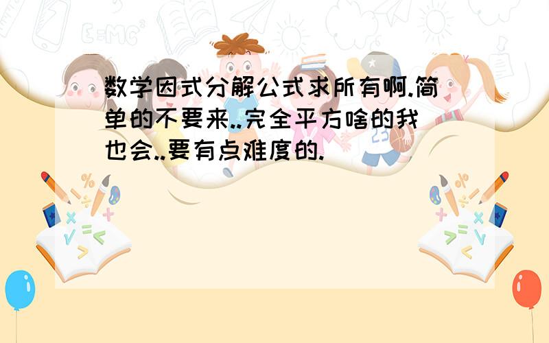 数学因式分解公式求所有啊.简单的不要来..完全平方啥的我也会..要有点难度的.