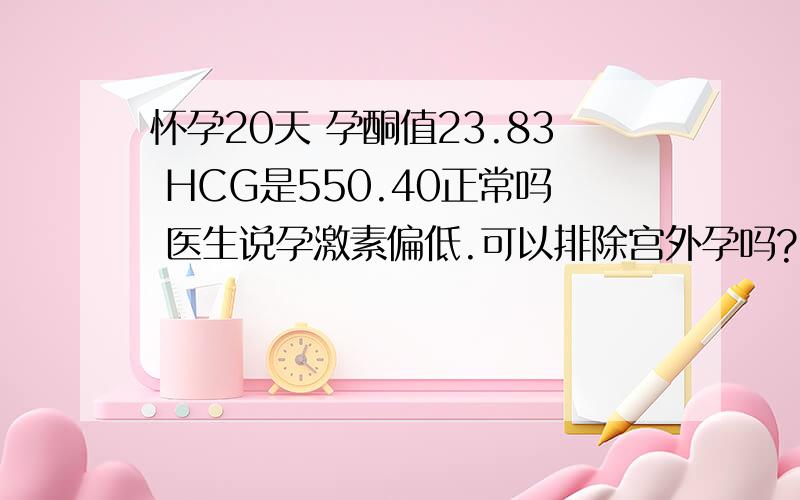 怀孕20天 孕酮值23.83 HCG是550.40正常吗 医生说孕激素偏低.可以排除宫外孕吗?