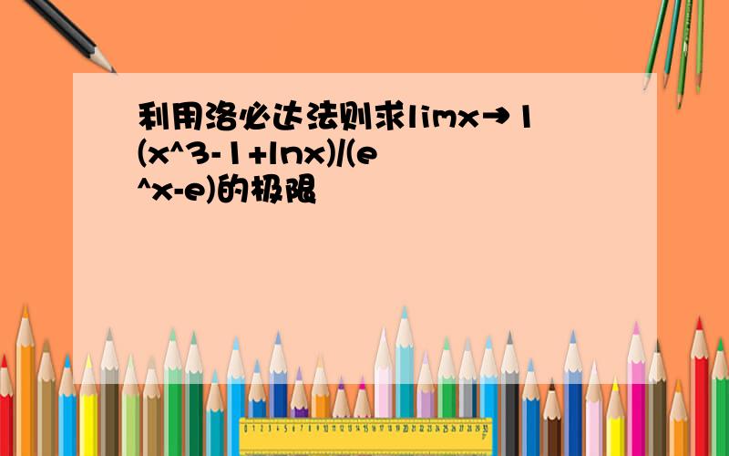 利用洛必达法则求limx→1(x^3-1+lnx)/(e^x-e)的极限