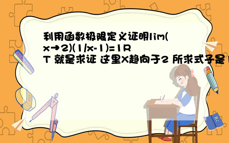 利用函数极限定义证明lim(x→2)(1/x-1)=1RT 就是求证 这里X趋向于2 所求式子是1/（x-1）