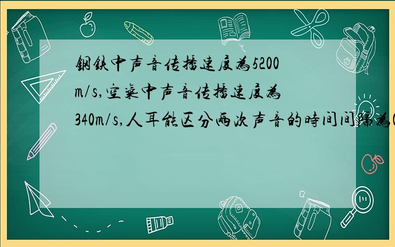 钢铁中声音传播速度为5200m/s,空气中声音传播速度为340m/s,人耳能区分两次声音的时间间隔为0.1秒,若在钢管的一端敲打一下,在另一端能听到两次声音,则光管的长度最少应为多少米?要求说明的