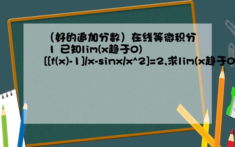 （好的追加分数）在线等微积分 1 已知lim(x趋于0)[[f(x)-1]/x-sinx/x^2]=2,求lim(x趋于0)f(x)