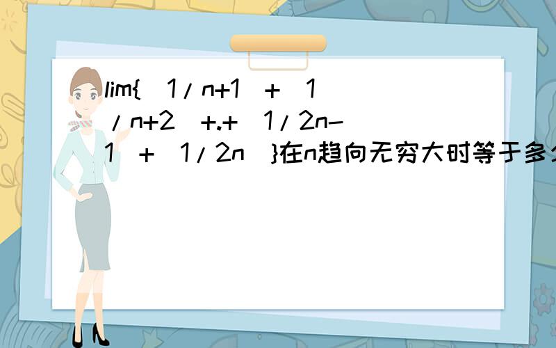 lim{(1/n+1)+(1/n+2)+.+(1/2n-1)+(1/2n)}在n趋向无穷大时等于多少谢谢了,大神帮忙啊