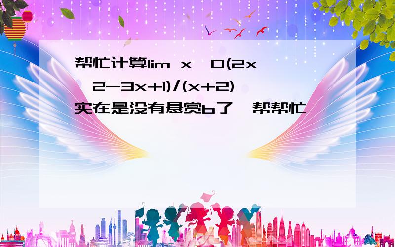 帮忙计算lim x→0(2x^2-3x+1)/(x+2)实在是没有悬赏b了、帮帮忙、