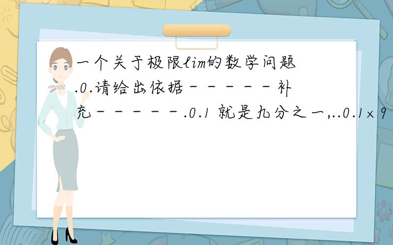 一个关于极限lim的数学问题.0.请给出依据－－－－－补充－－－－－.0.1 就是九分之一,..0.1×9＝0.9九分之一×9＝1矛盾...打不来上面＋点，应该发现数字上面有空的一行还有点吧？百度默认删