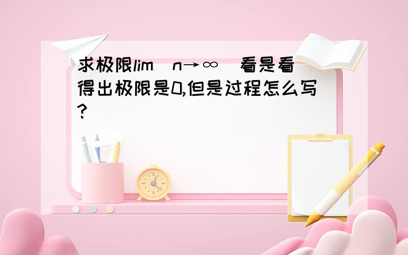 求极限lim（n→∞）看是看得出极限是0,但是过程怎么写?