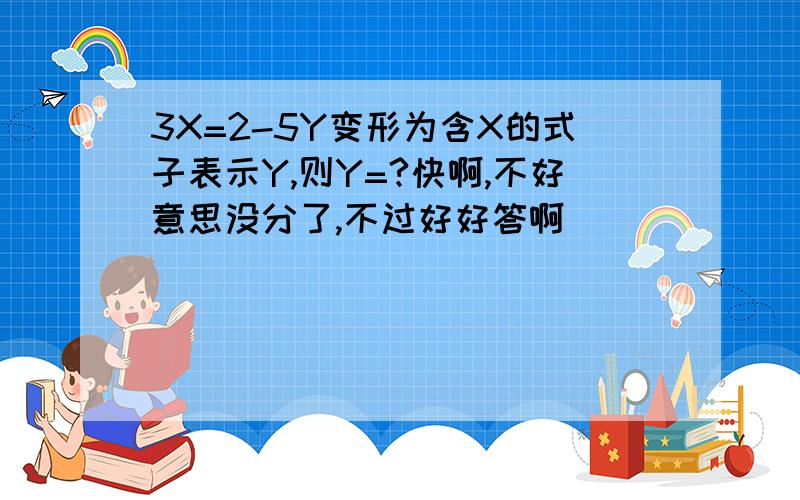 3X=2-5Y变形为含X的式子表示Y,则Y=?快啊,不好意思没分了,不过好好答啊