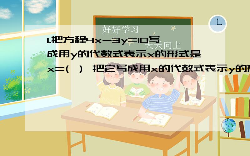 1.把方程4x-3y=10写成用y的代数式表示x的形式是x=( ） 把它写成用x的代数式表示y的形式是（ ）2．把方程5分之m－2分之n＝2写成用含n的代数式表示m的形式,m＝（　　　）3．若x的3m－2次幂－2y的