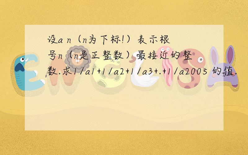 设a n（n为下标!）表示根号n（n是正整数）最接近的整数.求1/a1+1/a2+1/a3+.+1/a2005 的值.