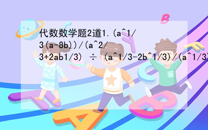 代数数学题2道1.(a^1/3(a-8b))/(a^2/3+2ab1/3) ÷ (a^1/3-2b^1/3)/(a^1/3)-a2/32.(a^4-2b^4)/(a-b)×(a^2-b^2)^1/2-(-b^4(a^2-b^2)^1/2)/(a-b)-(a^2+b^2)(a+b)(a^2-b^2)^1/2(a^1/3(a-8b))/(a^2/3+2ab1/3) ÷ (a^1/3-2b^1/3)/(a^1/3)-a^2/3第一题应为