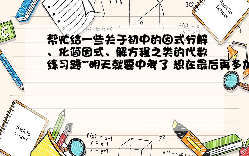 帮忙给一些关于初中的因式分解、化简因式、解方程之类的代数练习题~~明天就要中考了 想在最后再多加练习一下这方面的习题 所以希望各位能够尽快解答 谢谢!