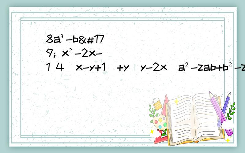 8a³-b³ x²-2x-1 4(x-y+1)+y(y-2x）a²-zab+b²-za+2b-34x²+4xy-y²a³+1