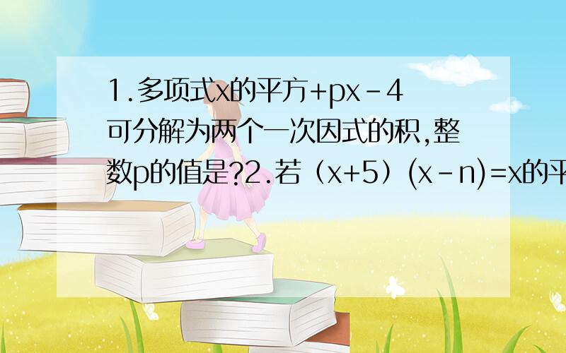 1.多项式x的平方+px-4可分解为两个一次因式的积,整数p的值是?2.若（x+5）(x-n)=x的平方+mx-15,则m的值为?