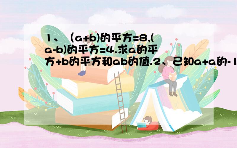 1、（a+b)的平方=8,(a-b)的平方=4.求a的平方+b的平方和ab的值.2、已知a+a的-1次方=3.求a的四次方+a的-4次方