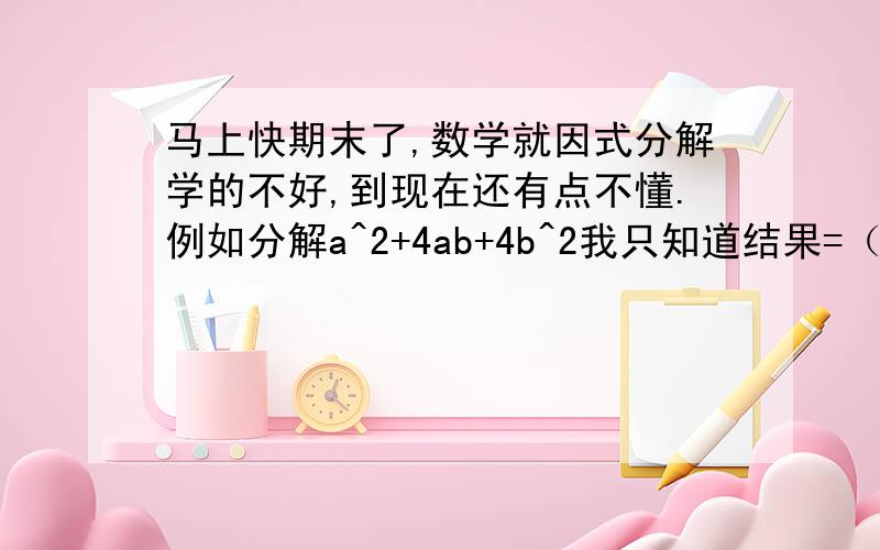 马上快期末了,数学就因式分解学的不好,到现在还有点不懂.例如分解a^2+4ab+4b^2我只知道结果=（a+2b）^2,难一点的就喊不出来了,过程怎么出来的?书上的看不懂.