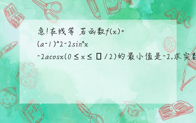 急!在线等 若函数f(x)=(a-1)^2-2sin^x-2acosx(0≤x≤π/2)的最小值是-2,求实数a的值,并求出f（x）的若函数f(x)=(a-1)^2-2sin^x-2acosx(0≤x≤π/2)的最小值是-2,求实数a的值,并求出f（x）的最大值