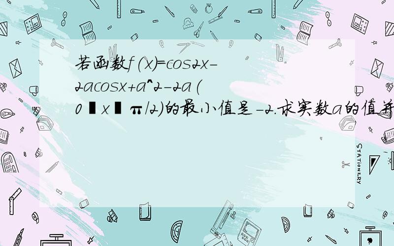 若函数f(x)=cos2x-2acosx+a^2-2a(0≦x≦π/2)的最小值是-2.求实数a的值并求此时f(x)的最大值要详细过程