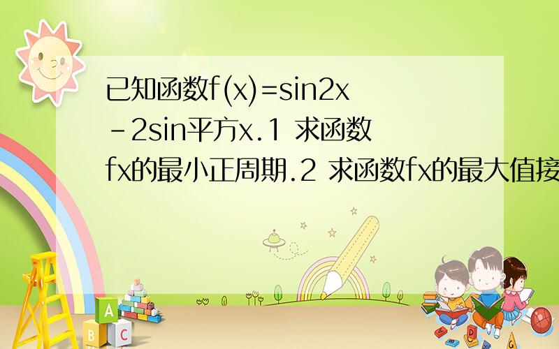 已知函数f(x)=sin2x-2sin平方x.1 求函数fx的最小正周期.2 求函数fx的最大值接上 及取最大值时x的集合.