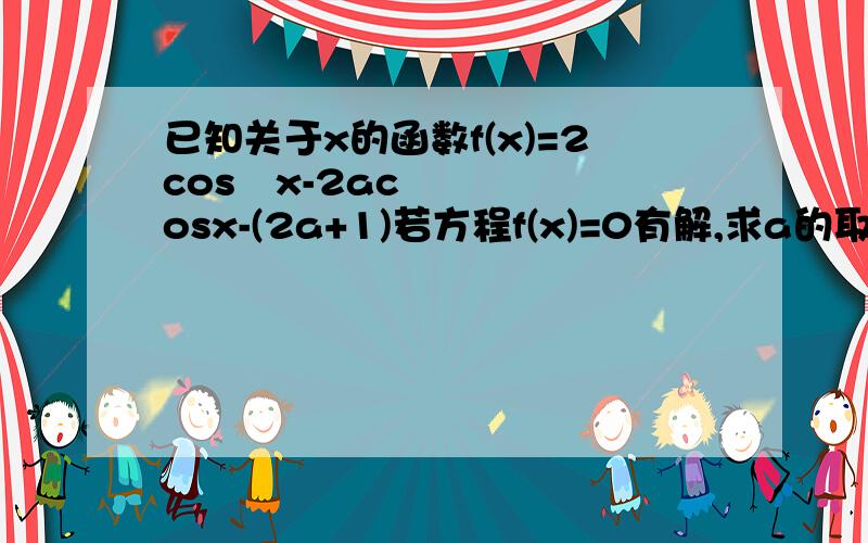 已知关于x的函数f(x)=2cos²x-2acosx-(2a+1)若方程f(x)=0有解,求a的取值范围不只是△大于等于0就好了,这个cosx也有个取值范围的,