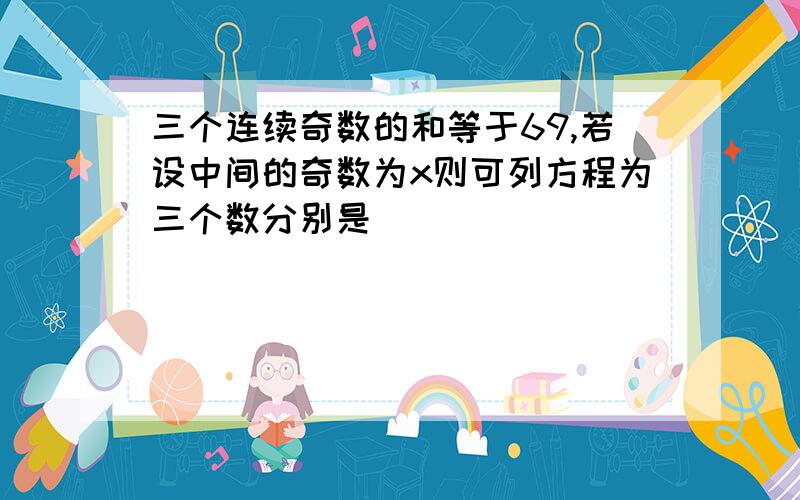 三个连续奇数的和等于69,若设中间的奇数为x则可列方程为三个数分别是