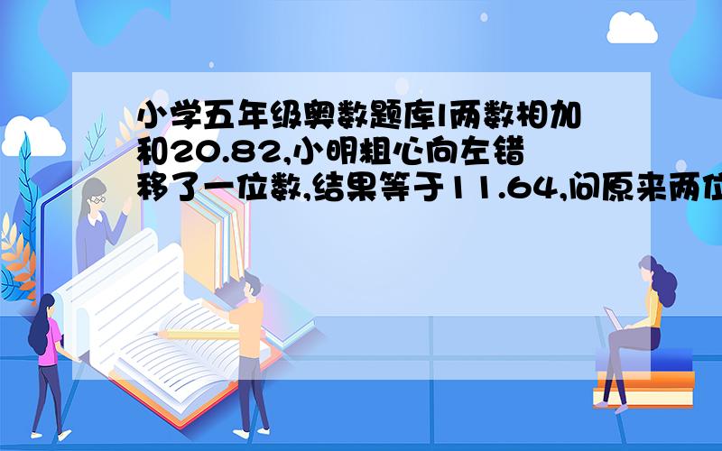 小学五年级奥数题库l两数相加和20.82,小明粗心向左错移了一位数,结果等于11.64,问原来两位加是数多少