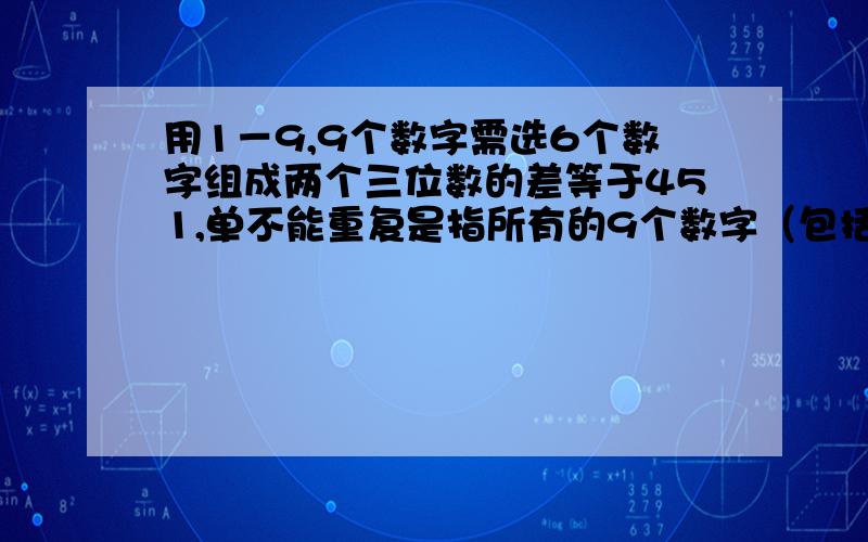 用1－9,9个数字需选6个数字组成两个三位数的差等于451,单不能重复是指所有的9个数字（包括451）不能重复