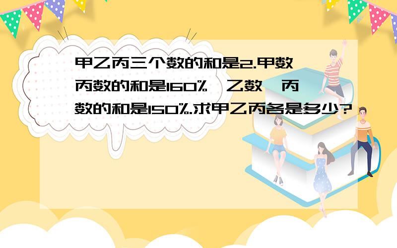 甲乙丙三个数的和是2.甲数,丙数的和是160%,乙数,丙数的和是150%.求甲乙丙各是多少?