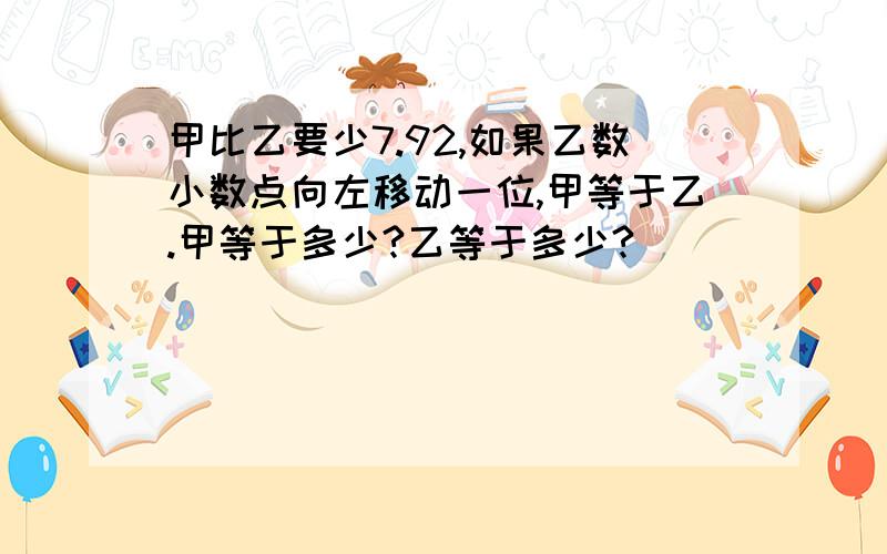 甲比乙要少7.92,如果乙数小数点向左移动一位,甲等于乙.甲等于多少?乙等于多少?