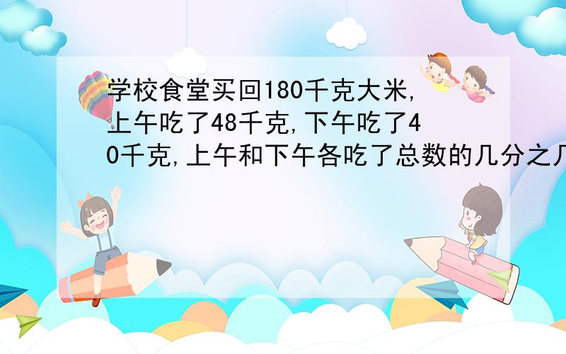 学校食堂买回180千克大米,上午吃了48千克,下午吃了40千克,上午和下午各吃了总数的几分之几?一共吃了几分之几?