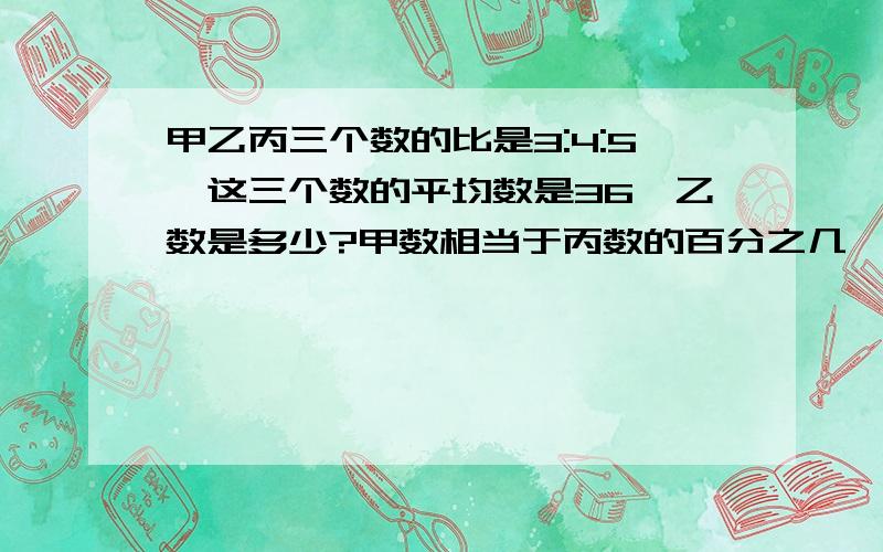 甲乙丙三个数的比是3:4:5,这三个数的平均数是36,乙数是多少?甲数相当于丙数的百分之几