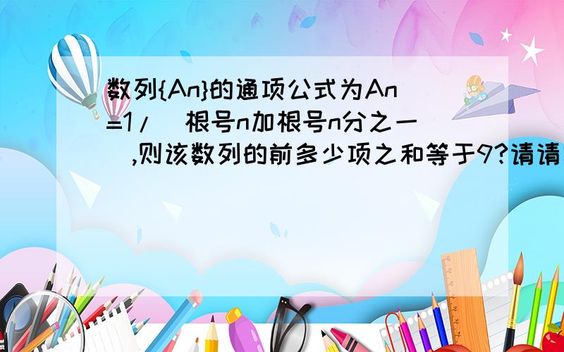 数列{An}的通项公式为An=1/（根号n加根号n分之一）,则该数列的前多少项之和等于9?请请写清需要的公式和计算过程,AL根号N 加上 根号1/N