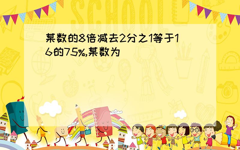 某数的8倍减去2分之1等于16的75%,某数为（ ）