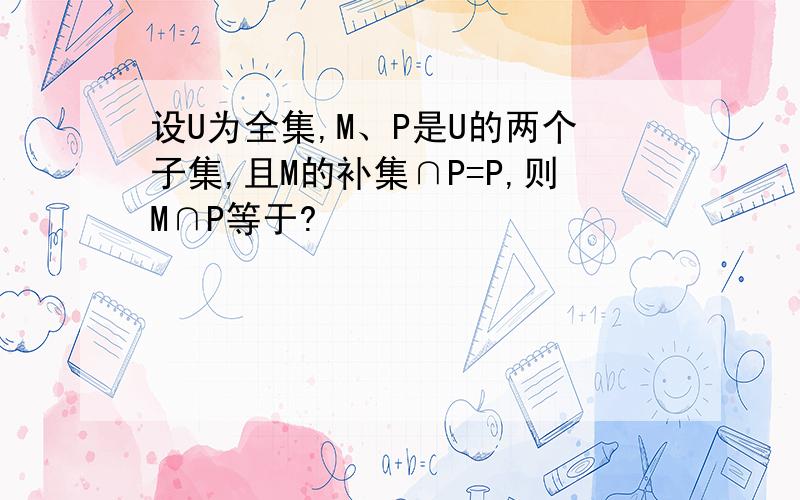 设U为全集,M、P是U的两个子集,且M的补集∩P=P,则M∩P等于?