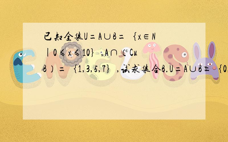 已知全集U=A∪B=｛x∈N|0≤x≤10｝,A∩（CuB）=｛1,3,5,7｝,试求集合B.U=A∪B=｛0,1,2,3,4,5,6,7,8,9,10｝.∵A∩（CuB）=｛1,3,5,7｝,∴元素1,3,5,7属于集合A不属于集合B.有∵U=A∪B,∴B==｛0,2,4,6,8,9,10｝你是对